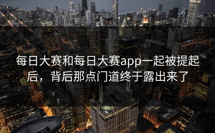 每日大赛和每日大赛app一起被提起后，背后那点门道终于露出来了-第1张图片-51视频官网 - 免费吃瓜黑料区