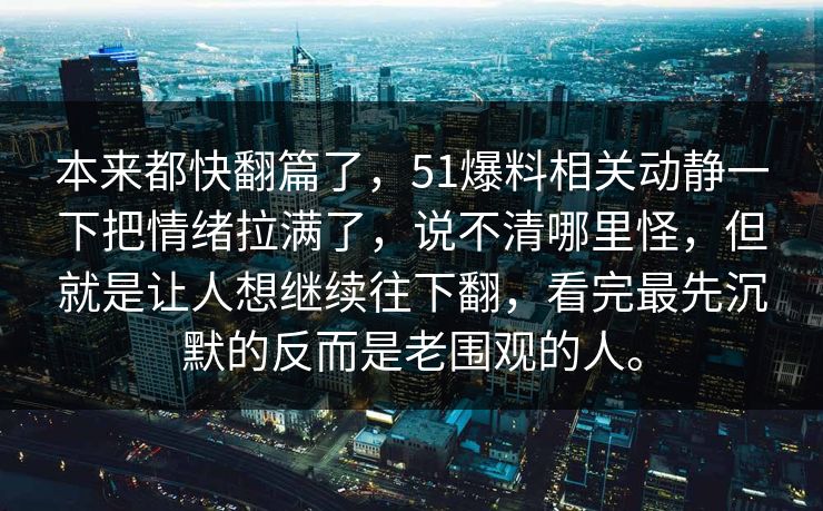 本来都快翻篇了，51爆料相关动静一下把情绪拉满了，说不清哪里怪，但就是让人想继续往下翻，看完最先沉默的反而是老围观的人。-第1张图片-51视频官网 - 免费吃瓜黑料区