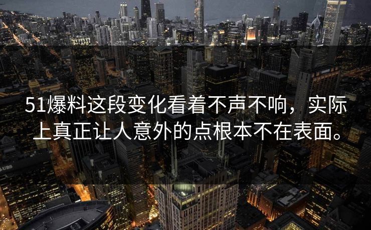 51爆料这段变化看着不声不响，实际上真正让人意外的点根本不在表面。-第1张图片-51视频官网 - 免费吃瓜黑料区