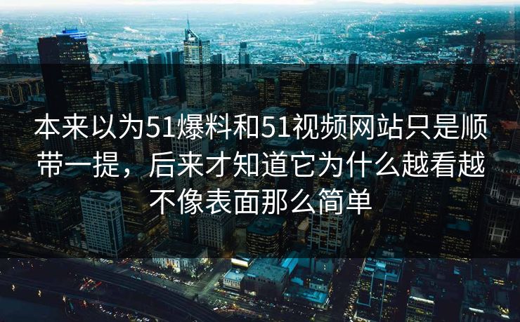 本来以为51爆料和51视频网站只是顺带一提，后来才知道它为什么越看越不像表面那么简单-第1张图片-51视频官网 - 免费吃瓜黑料区