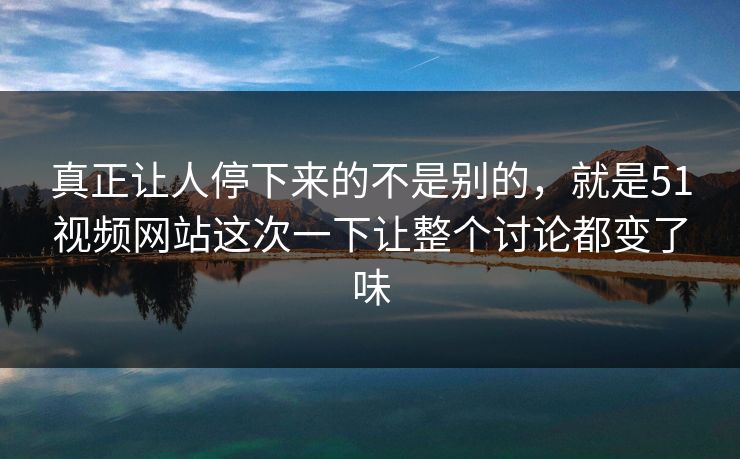 真正让人停下来的不是别的，就是51视频网站这次一下让整个讨论都变了味-第1张图片-51视频官网 - 免费吃瓜黑料区