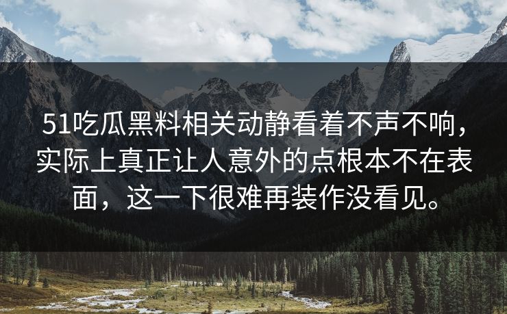 51吃瓜黑料相关动静看着不声不响，实际上真正让人意外的点根本不在表面，这一下很难再装作没看见。-第1张图片-51视频官网 - 免费吃瓜黑料区