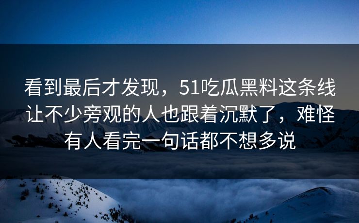 看到最后才发现，51吃瓜黑料这条线让不少旁观的人也跟着沉默了，难怪有人看完一句话都不想多说-第1张图片-51视频官网 - 免费吃瓜黑料区