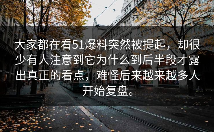 大家都在看51爆料突然被提起，却很少有人注意到它为什么到后半段才露出真正的看点，难怪后来越来越多人开始复盘。-第1张图片-51视频官网 - 免费吃瓜黑料区
