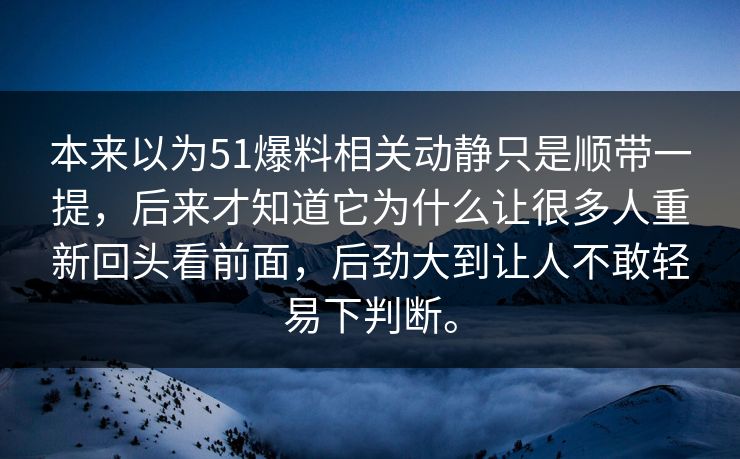 本来以为51爆料相关动静只是顺带一提，后来才知道它为什么让很多人重新回头看前面，后劲大到让人不敢轻易下判断。-第1张图片-51视频官网 - 免费吃瓜黑料区
