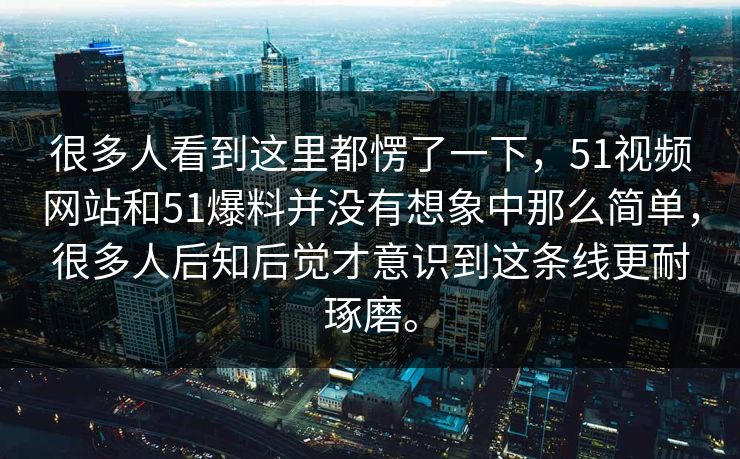 很多人看到这里都愣了一下，51视频网站和51爆料并没有想象中那么简单，很多人后知后觉才意识到这条线更耐琢磨。-第1张图片-51视频官网 - 免费吃瓜黑料区