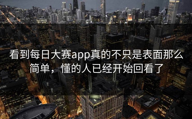 看到每日大赛app真的不只是表面那么简单，懂的人已经开始回看了-第1张图片-51视频官网 - 免费吃瓜黑料区