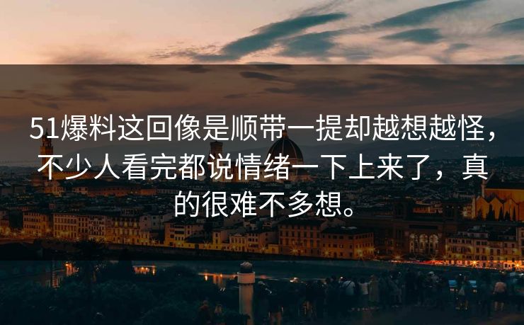 51爆料这回像是顺带一提却越想越怪，不少人看完都说情绪一下上来了，真的很难不多想。-第1张图片-51视频官网 - 免费吃瓜黑料区