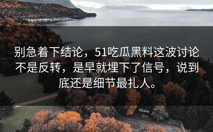 别急着下结论，51吃瓜黑料这波讨论不是反转，是早就埋下了信号，说到底还是细节最扎人。-第1张图片-51视频官网 - 免费吃瓜黑料区