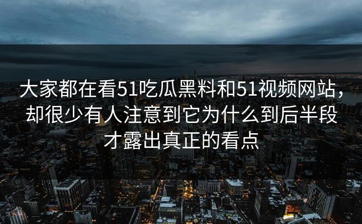 大家都在看51吃瓜黑料和51视频网站，却很少有人注意到它为什么到后半段才露出真正的看点-第1张图片-51视频官网 - 免费吃瓜黑料区