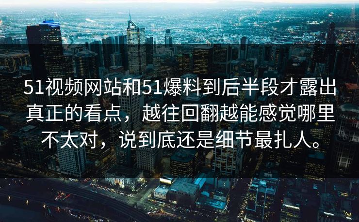 51视频网站和51爆料到后半段才露出真正的看点，越往回翻越能感觉哪里不太对，说到底还是细节最扎人。-第1张图片-51视频官网 - 免费吃瓜黑料区