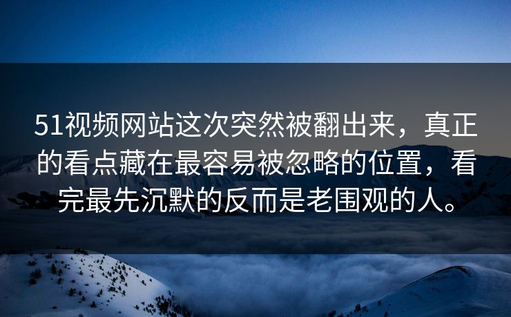 51视频网站这次突然被翻出来，真正的看点藏在最容易被忽略的位置，看完最先沉默的反而是老围观的人。-第1张图片-51视频官网 - 免费吃瓜黑料区