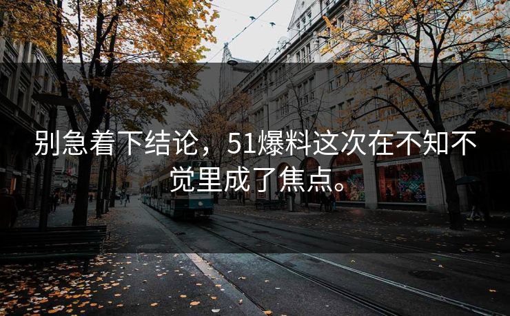 别急着下结论，51爆料这次在不知不觉里成了焦点。