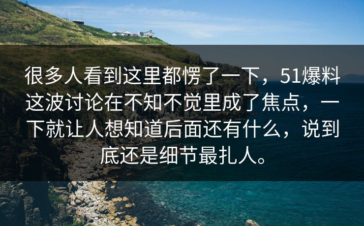 很多人看到这里都愣了一下，51爆料这波讨论在不知不觉里成了焦点，一下就让人想知道后面还有什么，说到底还是细节最扎人。