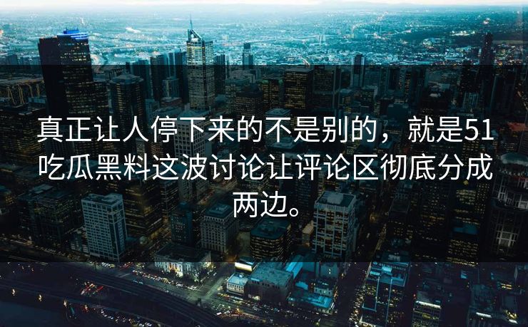 真正让人停下来的不是别的，就是51吃瓜黑料这波讨论让评论区彻底分成两边。