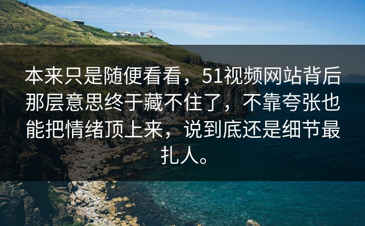 本来只是随便看看，51视频网站背后那层意思终于藏不住了，不靠夸张也能把情绪顶上来，说到底还是细节最扎人。