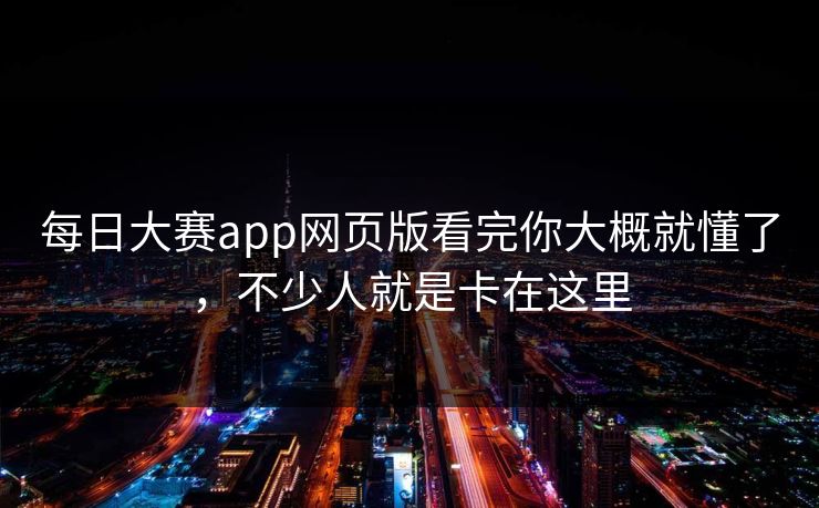 每日大赛app网页版看完你大概就懂了，不少人就是卡在这里