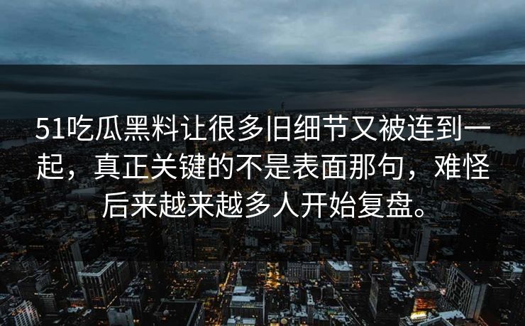 51吃瓜黑料让很多旧细节又被连到一起，真正关键的不是表面那句，难怪后来越来越多人开始复盘。
