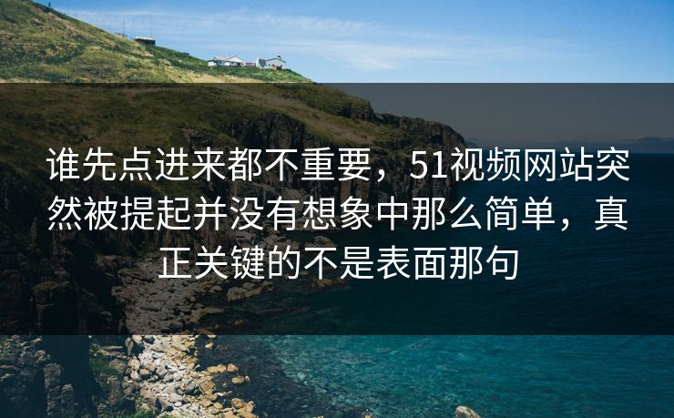 谁先点进来都不重要，51视频网站突然被提起并没有想象中那么简单，真正关键的不是表面那句