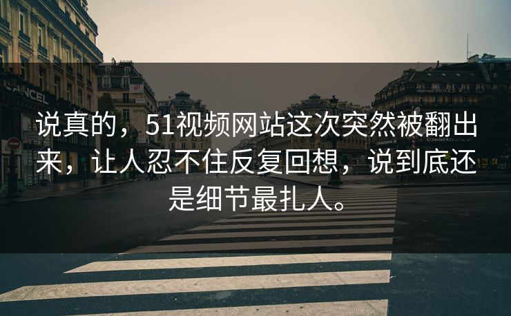 说真的，51视频网站这次突然被翻出来，让人忍不住反复回想，说到底还是细节最扎人。