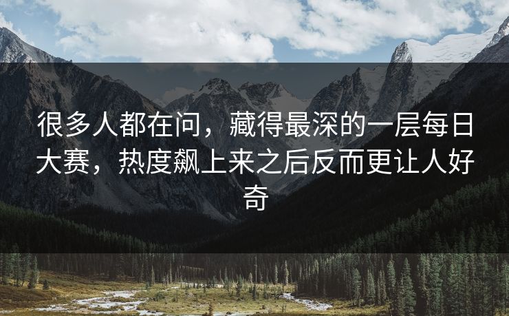 很多人都在问，藏得最深的一层每日大赛，热度飙上来之后反而更让人好奇