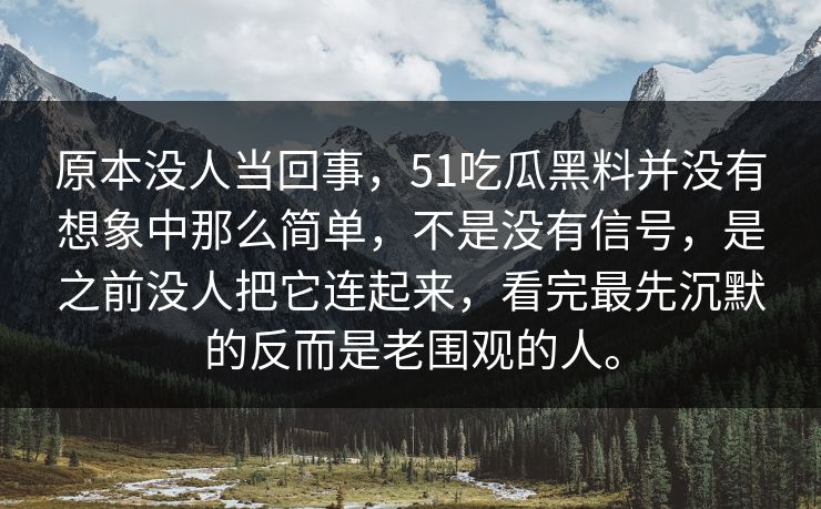 原本没人当回事，51吃瓜黑料并没有想象中那么简单，不是没有信号，是之前没人把它连起来，看完最先沉默的反而是老围观的人。