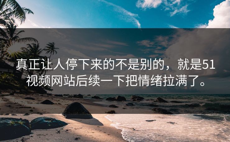 真正让人停下来的不是别的，就是51视频网站后续一下把情绪拉满了。-第1张图片-51视频官网 - 免费吃瓜黑料区