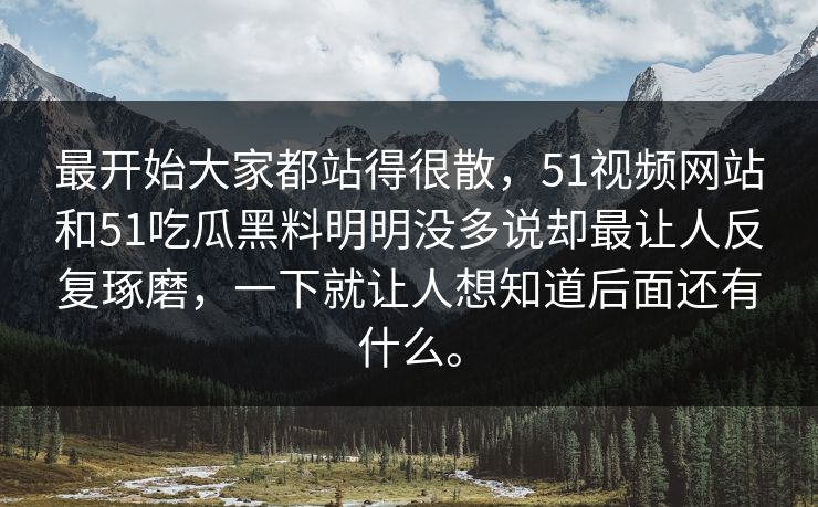 最开始大家都站得很散，51视频网站和51吃瓜黑料明明没多说却最让人反复琢磨，一下就让人想知道后面还有什么。-第1张图片-51视频官网 - 免费吃瓜黑料区