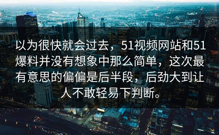 以为很快就会过去，51视频网站和51爆料并没有想象中那么简单，这次最有意思的偏偏是后半段，后劲大到让人不敢轻易下判断。-第1张图片-51视频官网 - 免费吃瓜黑料区