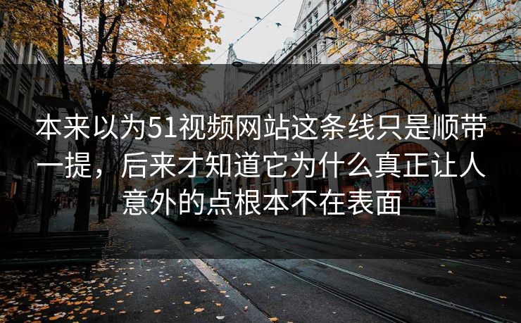 本来以为51视频网站这条线只是顺带一提，后来才知道它为什么真正让人意外的点根本不在表面-第1张图片-51视频官网 - 免费吃瓜黑料区