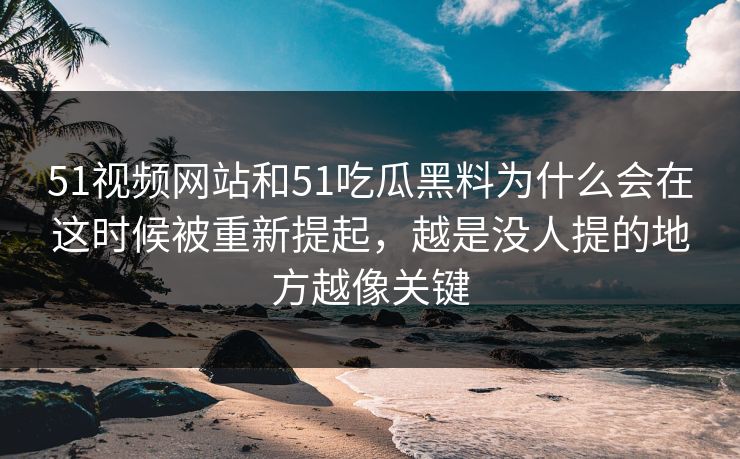 51视频网站和51吃瓜黑料为什么会在这时候被重新提起，越是没人提的地方越像关键-第1张图片-51视频官网 - 免费吃瓜黑料区
