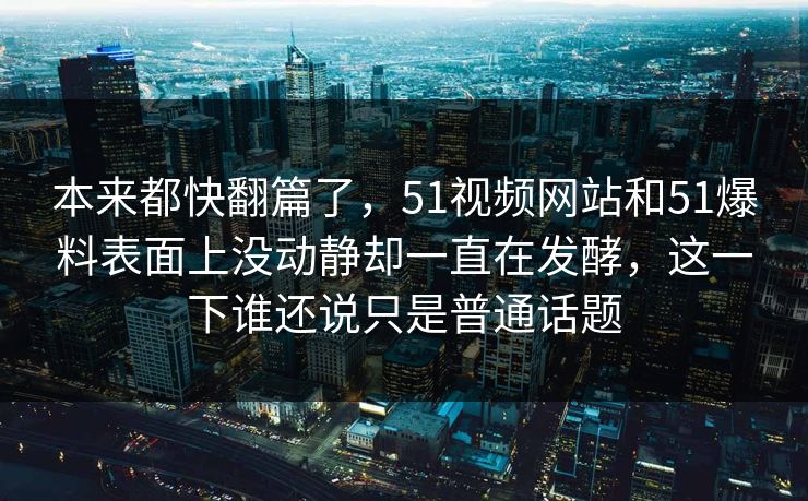 本来都快翻篇了，51视频网站和51爆料表面上没动静却一直在发酵，这一下谁还说只是普通话题-第1张图片-51视频官网 - 免费吃瓜黑料区