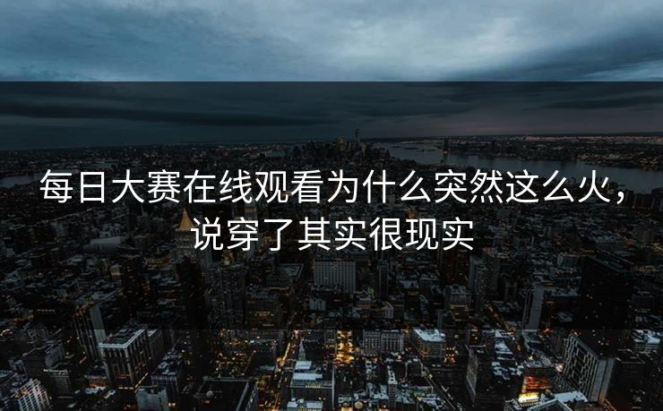 每日大赛在线观看为什么突然这么火，说穿了其实很现实-第1张图片-51视频官网 - 免费吃瓜黑料区
