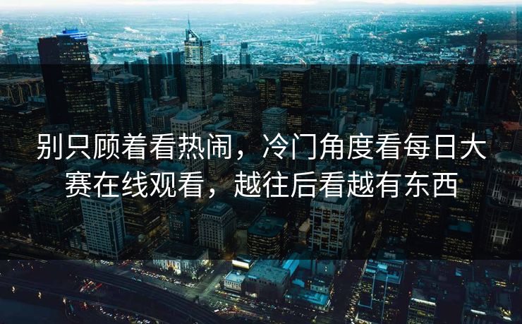 别只顾着看热闹，冷门角度看每日大赛在线观看，越往后看越有东西-第1张图片-51视频官网 - 免费吃瓜黑料区