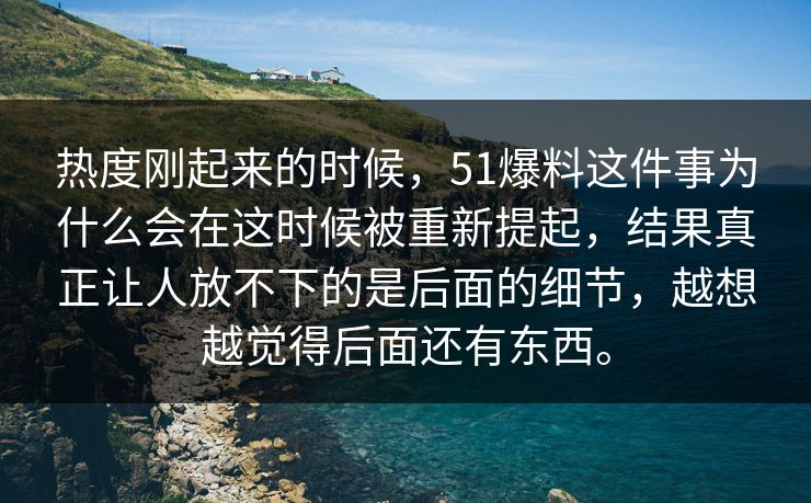 热度刚起来的时候，51爆料这件事为什么会在这时候被重新提起，结果真正让人放不下的是后面的细节，越想越觉得后面还有东西。-第1张图片-51视频官网 - 免费吃瓜黑料区