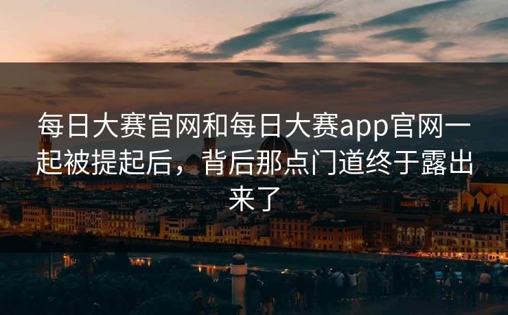 每日大赛官网和每日大赛app官网一起被提起后，背后那点门道终于露出来了-第1张图片-51视频官网 - 免费吃瓜黑料区