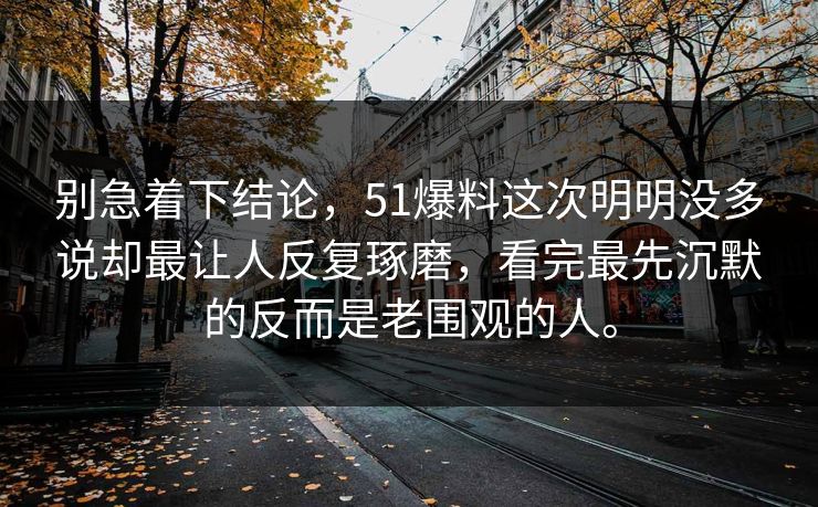别急着下结论，51爆料这次明明没多说却最让人反复琢磨，看完最先沉默的反而是老围观的人。-第1张图片-51视频官网 - 免费吃瓜黑料区