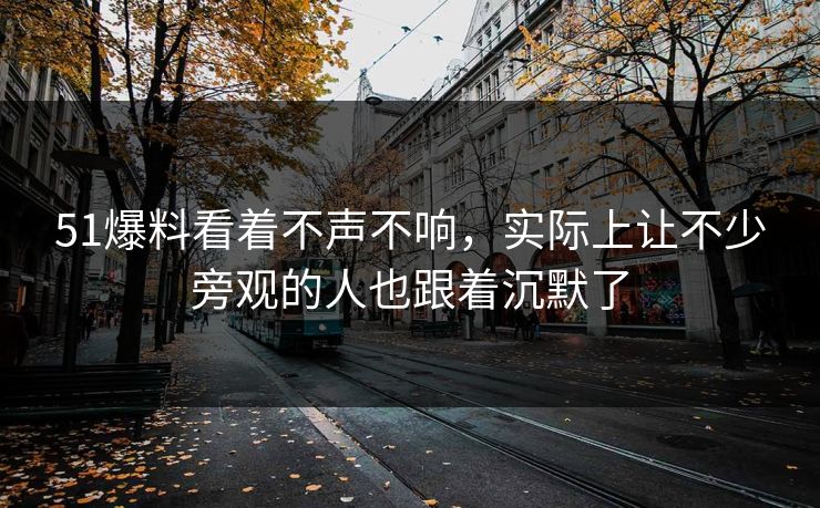 51爆料看着不声不响，实际上让不少旁观的人也跟着沉默了-第1张图片-51视频官网 - 免费吃瓜黑料区