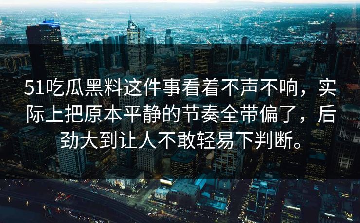 51吃瓜黑料这件事看着不声不响，实际上把原本平静的节奏全带偏了，后劲大到让人不敢轻易下判断。-第1张图片-51视频官网 - 免费吃瓜黑料区