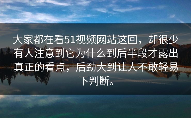 大家都在看51视频网站这回，却很少有人注意到它为什么到后半段才露出真正的看点，后劲大到让人不敢轻易下判断。-第1张图片-51视频官网 - 免费吃瓜黑料区