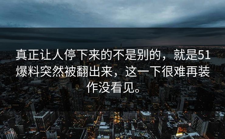 真正让人停下来的不是别的，就是51爆料突然被翻出来，这一下很难再装作没看见。-第1张图片-51视频官网 - 免费吃瓜黑料区
