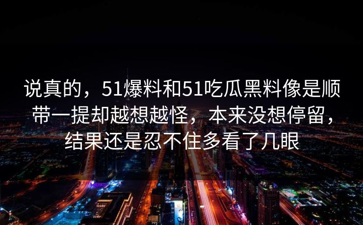 说真的，51爆料和51吃瓜黑料像是顺带一提却越想越怪，本来没想停留，结果还是忍不住多看了几眼-第1张图片-51视频官网 - 免费吃瓜黑料区