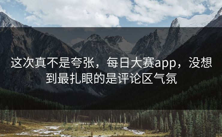 这次真不是夸张，每日大赛app，没想到最扎眼的是评论区气氛-第1张图片-51视频官网 - 免费吃瓜黑料区