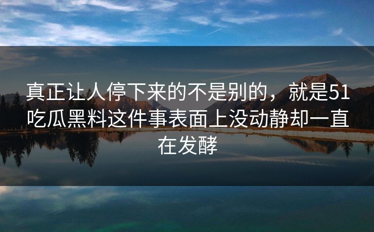 真正让人停下来的不是别的，就是51吃瓜黑料这件事表面上没动静却一直在发酵-第1张图片-51视频官网 - 免费吃瓜黑料区