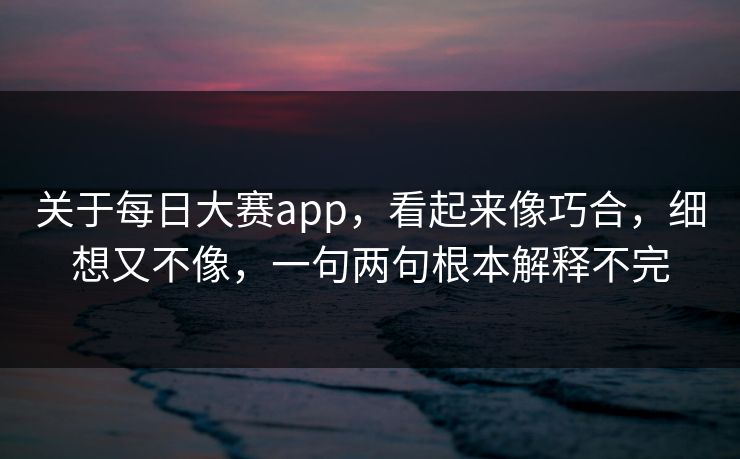 关于每日大赛app，看起来像巧合，细想又不像，一句两句根本解释不完-第1张图片-51视频官网 - 免费吃瓜黑料区