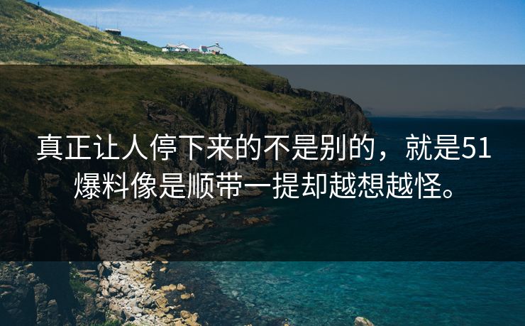 真正让人停下来的不是别的，就是51爆料像是顺带一提却越想越怪。-第1张图片-51视频官网 - 免费吃瓜黑料区