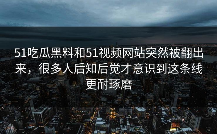 51吃瓜黑料和51视频网站突然被翻出来，很多人后知后觉才意识到这条线更耐琢磨