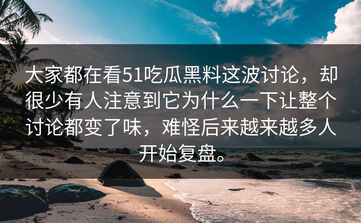 大家都在看51吃瓜黑料这波讨论，却很少有人注意到它为什么一下让整个讨论都变了味，难怪后来越来越多人开始复盘。