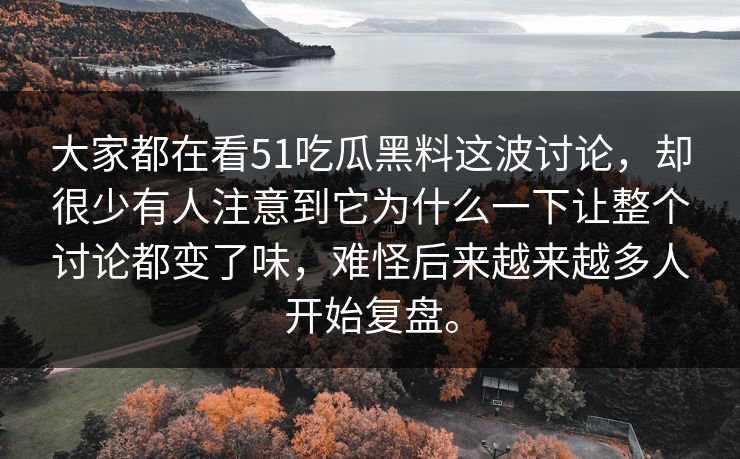 大家都在看51吃瓜黑料这波讨论，却很少有人注意到它为什么一下让整个讨论都变了味，难怪后来越来越多人开始复盘。