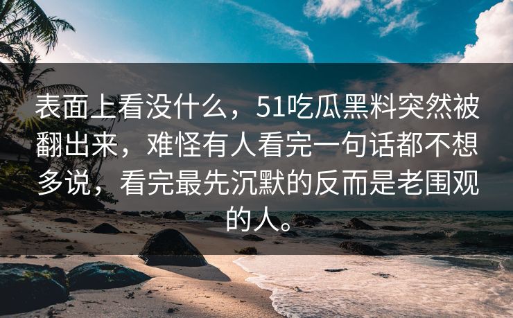 表面上看没什么，51吃瓜黑料突然被翻出来，难怪有人看完一句话都不想多说，看完最先沉默的反而是老围观的人。